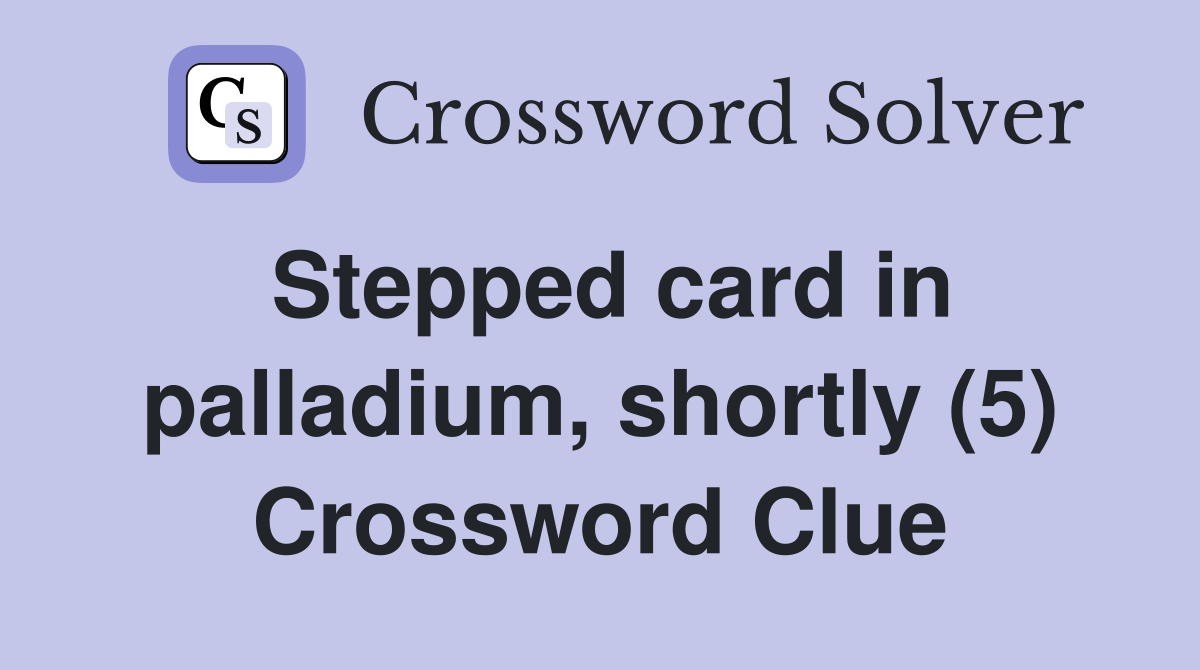 Stepped card in palladium, shortly (5) Crossword Clue Answers